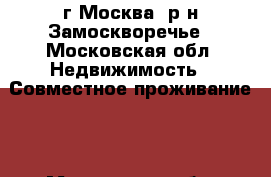 г Москва, р-н Замоскворечье - Московская обл. Недвижимость » Совместное проживание   . Московская обл.